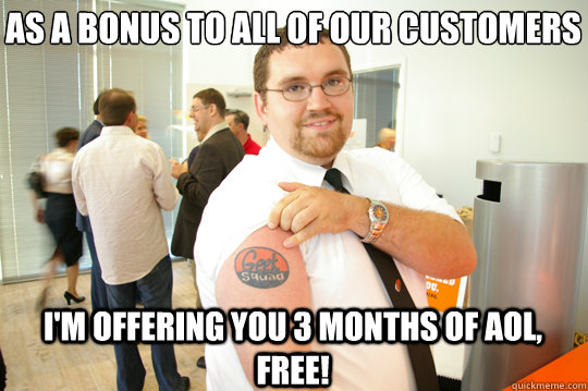 as a bonus to all of our customers i'm offering you 3 months of aol, free!  GeekSquad Gus