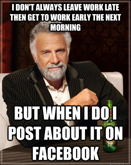 I don't always leave work late then get to work early the next morning but when I do i post about it on facebook - I don't always leave work late then get to work early the next morning but when I do i post about it on facebook  The Most Interesting Man In The World
