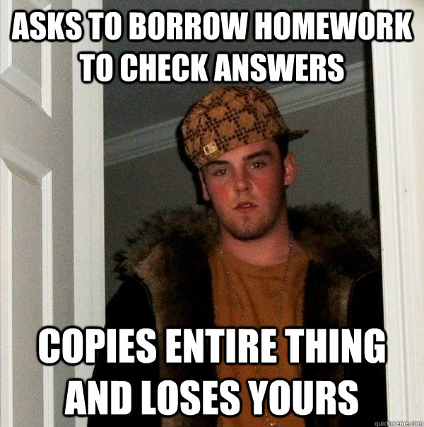 Asks to borrow homework to check answers copies entire thing and loses yours  Scumbag Steve