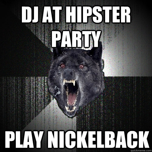 DJ at hipster party Play Nickelback  Insanity Wolf