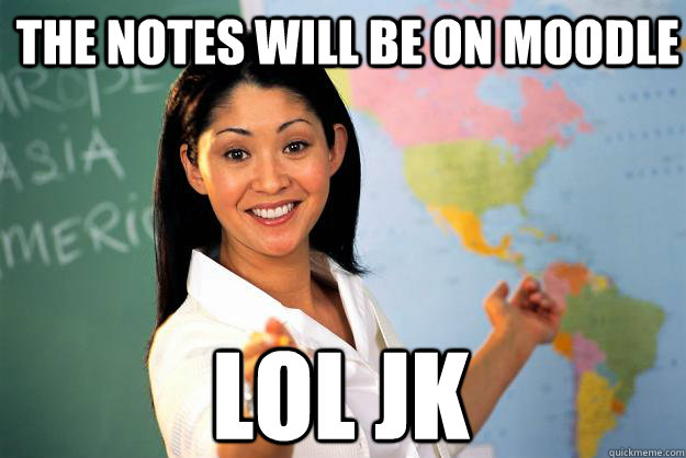 The notes will be on moodle lol jk  Unhelpful High School Teacher