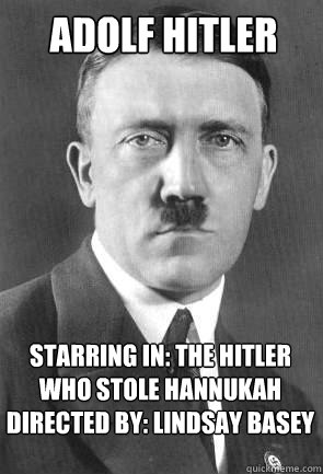 ADOLF HITLER  STARRING IN: THE HITLER WHO STOLE HANNUKAH
DIRECTED BY: LINDSAY BASEY  Scumbag Hitler