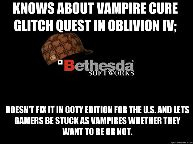 Knows about Vampire Cure glitch quest in Oblivion IV; Doesn't fix it in GOTY Edition for the U.S. and lets gamers be stuck as vampires whether they want to be or not.  - Knows about Vampire Cure glitch quest in Oblivion IV; Doesn't fix it in GOTY Edition for the U.S. and lets gamers be stuck as vampires whether they want to be or not.   Scumbag Bethesda