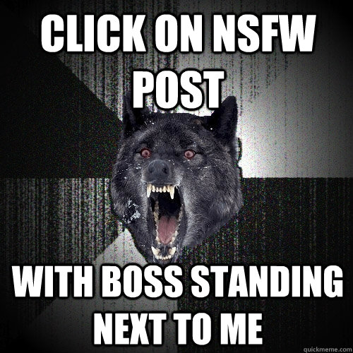 click on nsfw post with boss standing next to me  Insanity Wolf