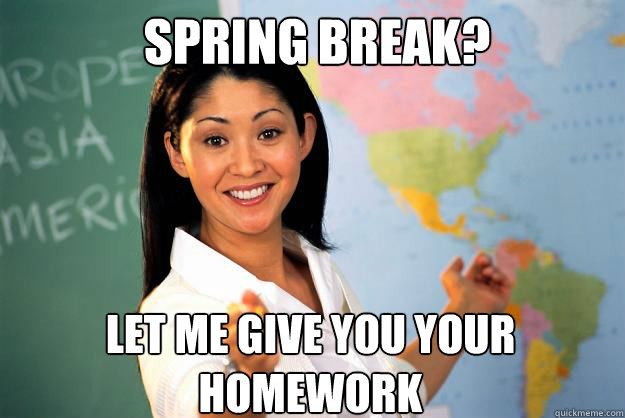 spring break? Let me give you your homework  Unhelpful High School Teacher