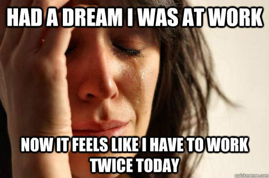 had a dream i was at work  now it feels like i have to work twice today  First World Problems