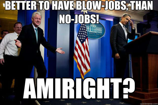 Better to have blow-jobs, than no-jobs!  amIright? - Better to have blow-jobs, than no-jobs!  amIright?  Inappropriate Timing Bill Clinton