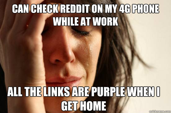 Can check reddit on my 4g phone while at work all the links are purple when i get home  First World Problems