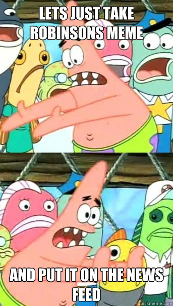 Lets just take Robinsons meme and put it on the news feed  Push it somewhere else Patrick