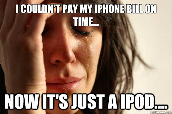 I couldn't pay my iPhone bill on time... Now it's just a iPod....  First World Problems