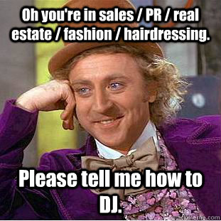 Oh you're in sales / PR / real estate / fashion / hairdressing. Please tell me how to DJ.  Condescending Wonka