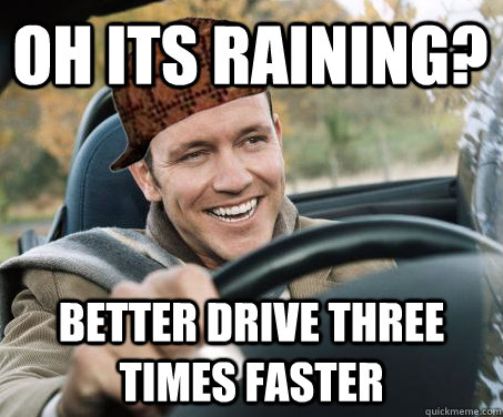 Oh its raining? better drive three times faster  SCUMBAG DRIVER
