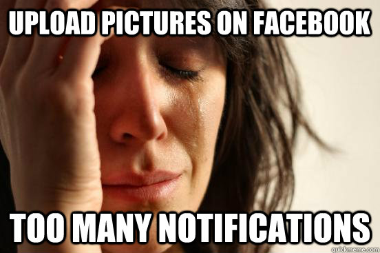 upload pictures on facebook too many notifications  First World Problems