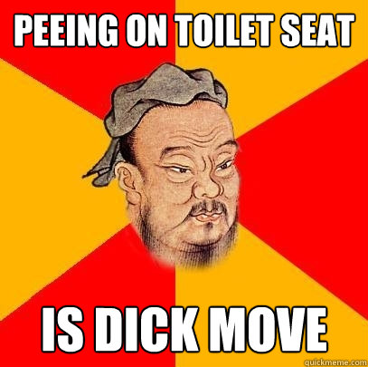 Peeing on toilet seat  is dick move  Confucius says