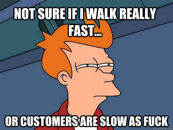 Not Sure if i walk really fast... Or customers are slow as fuck  Futurama Fry