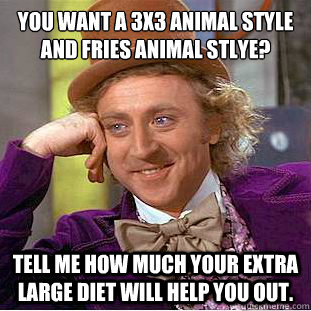 You want a 3x3 animal style and fries animal stlye?
 Tell me how much your extra large diet will help you out. - You want a 3x3 animal style and fries animal stlye?
 Tell me how much your extra large diet will help you out.  Condescending Wonka