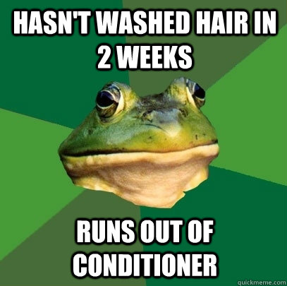 hasn't washed hair in 2 weeks runs out of conditioner  Foul Bachelor Frog