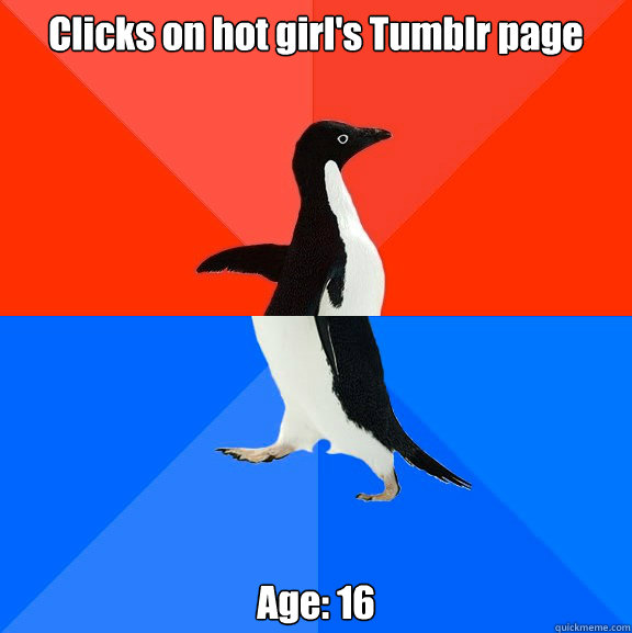 Clicks on hot girl's Tumblr page Age: 16  Socially Awesome Awkward Penguin