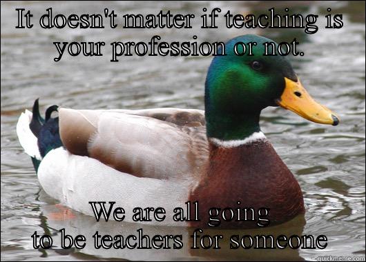 IT DOESN'T MATTER IF TEACHING IS YOUR PROFESSION OR NOT. WE ARE ALL GOING TO BE TEACHERS FOR SOMEONE Actual Advice Mallard