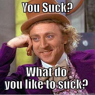           YOU SUCK?              WHAT DO YOU LIKE TO SUCK? Condescending Wonka