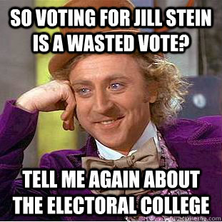 So voting for jill stein is a wasted vote? tell me again about the electoral college  Condescending Wonka