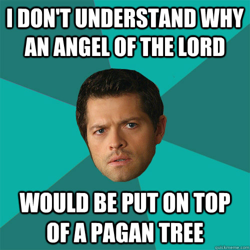i don't understand why an angel of the lord would be put on top of a pagan tree - i don't understand why an angel of the lord would be put on top of a pagan tree  Anti-Joke Castiel