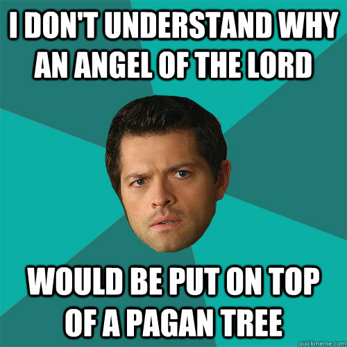 i don't understand why an angel of the lord would be put on top of a pagan tree  Anti-Joke Castiel