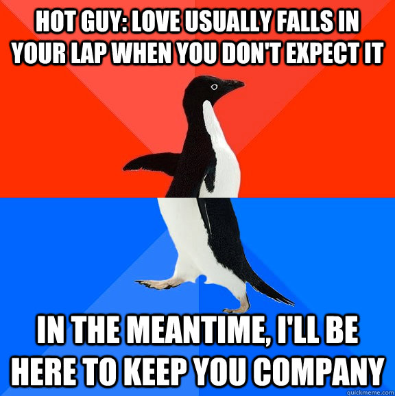 hot guy: love usually falls in your lap when you don't expect it in the meantime, i'll be here to keep you company  Socially Awesome Awkward Penguin