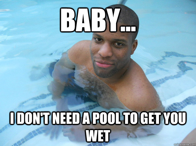 Baby... I don't need a pool to get you wet  Sexy black man