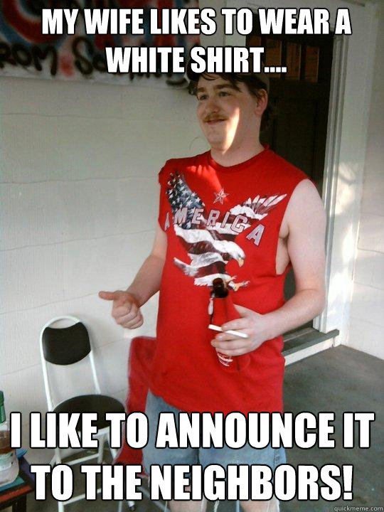My wife likes to wear a white shirt.... I like to announce it to the neighbors!  Redneck Randal