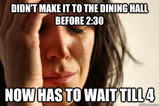 Didn't make it to the dining hall before 2:30 Now has to wait till 4  First World Problems