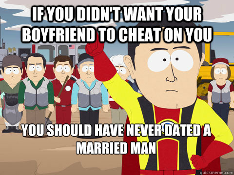 if you didn't want your boyfriend to cheat on you you should have never dated a married man  Captain Hindsight