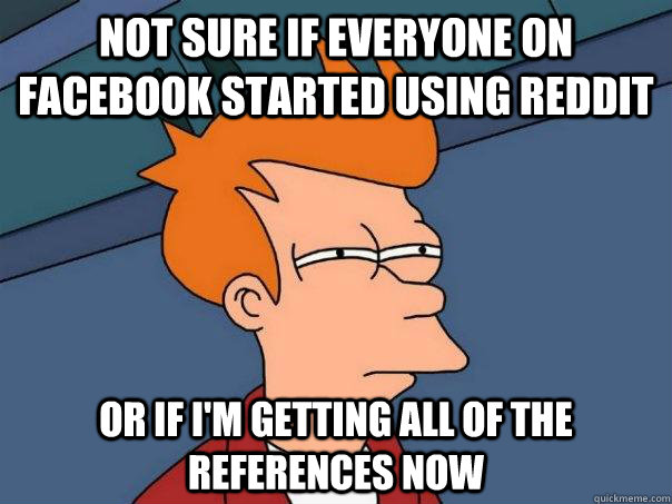 Not sure if everyone on facebook started using reddit Or if I'm getting all of the references now  Futurama Fry