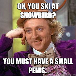 Oh, you ski at Snowbird? You must have a small penis..  Creepy Wonka