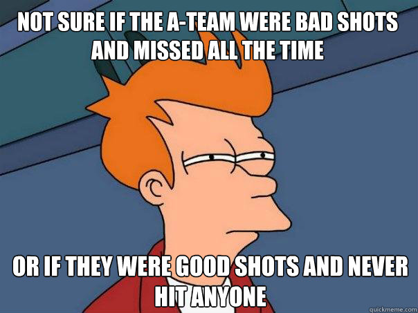 Not sure if the A-team were bad shots and missed all the time Or if they were good shots and never hit anyone - Not sure if the A-team were bad shots and missed all the time Or if they were good shots and never hit anyone  Futurama Fry