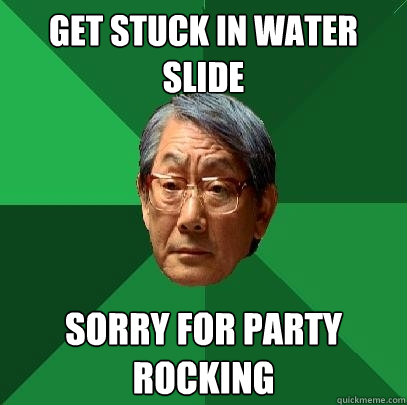 get stuck in water slide sorry for party rocking  High Expectations Asian Father