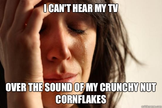 I can't hear my TV Over the sound of my crunchy nut cornflakes  First World Problems