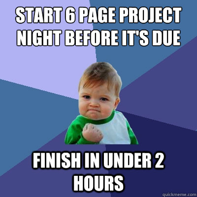 start 6 page project night before it's due finish in under 2 hours  Success Kid