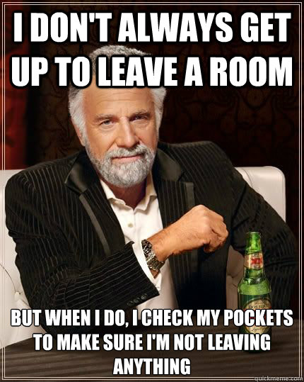 I don't always get up to leave a room but when i do, i check my pockets to make sure I'm not leaving anything - I don't always get up to leave a room but when i do, i check my pockets to make sure I'm not leaving anything  Dariusinterestingman