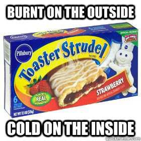 burnt on the outside cold on the inside  Scumbag Toaster Strudel