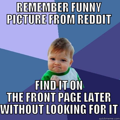 REMEMBER FUNNY PICTURE FROM REDDIT FIND IT ON THE FRONT PAGE LATER WITHOUT LOOKING FOR IT Success Kid