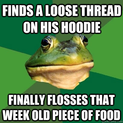 Finds a loose thread on his hoodie finally flosses that week old piece of food  Foul Bachelor Frog