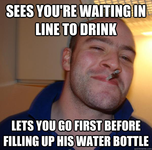Sees you're waiting in line to drink lets you go first before filling up his water bottle - Sees you're waiting in line to drink lets you go first before filling up his water bottle  Misc