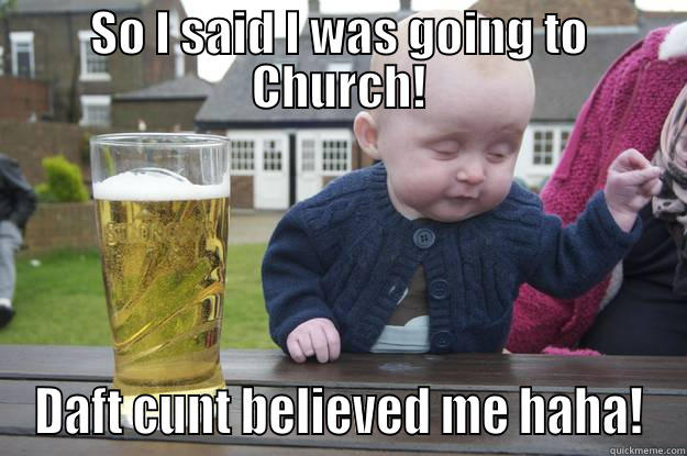SO I SAID I WAS GOING TO CHURCH! DAFT CUNT BELIEVED ME HAHA! drunk baby