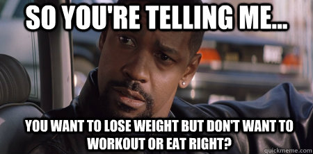 So you're telling me...  You want to lose weight but don't want to workout or eat right?  