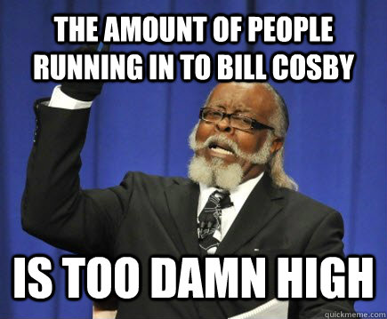 The amount of people running in to bill cosby is too damn high  Too Damn High