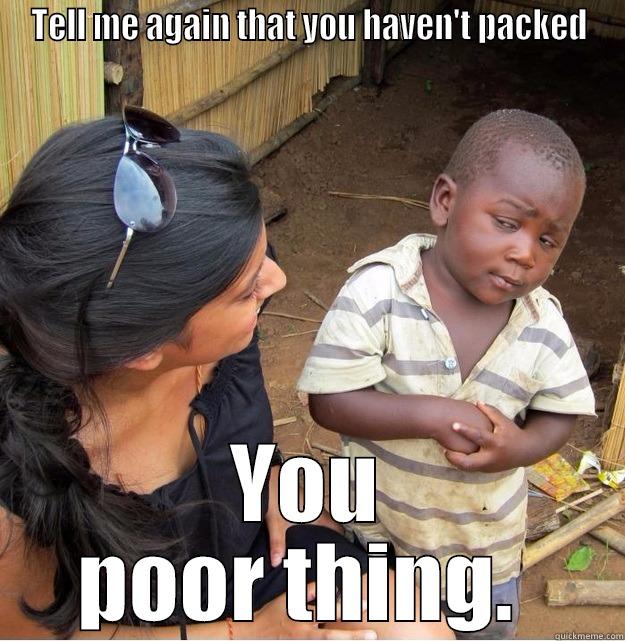 TELL ME AGAIN THAT YOU HAVEN'T PACKED YOU POOR THING.  Skeptical Third World Kid
