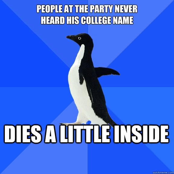 people at the party never 
heard his college name dies a little inside  Socially Awkward Penguin