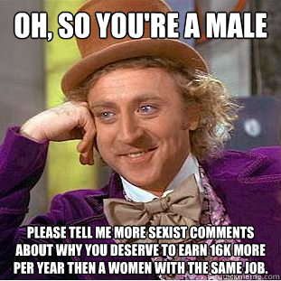 Oh, so you're a male Please tell me more sexist comments about why you deserve to earn 16K more per year then a women with the same job.  Creepy Wonka
