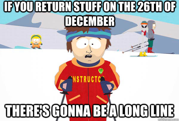 If you return stuff on the 26th of December there's gonna be a long line  Super Cool Ski Instructor